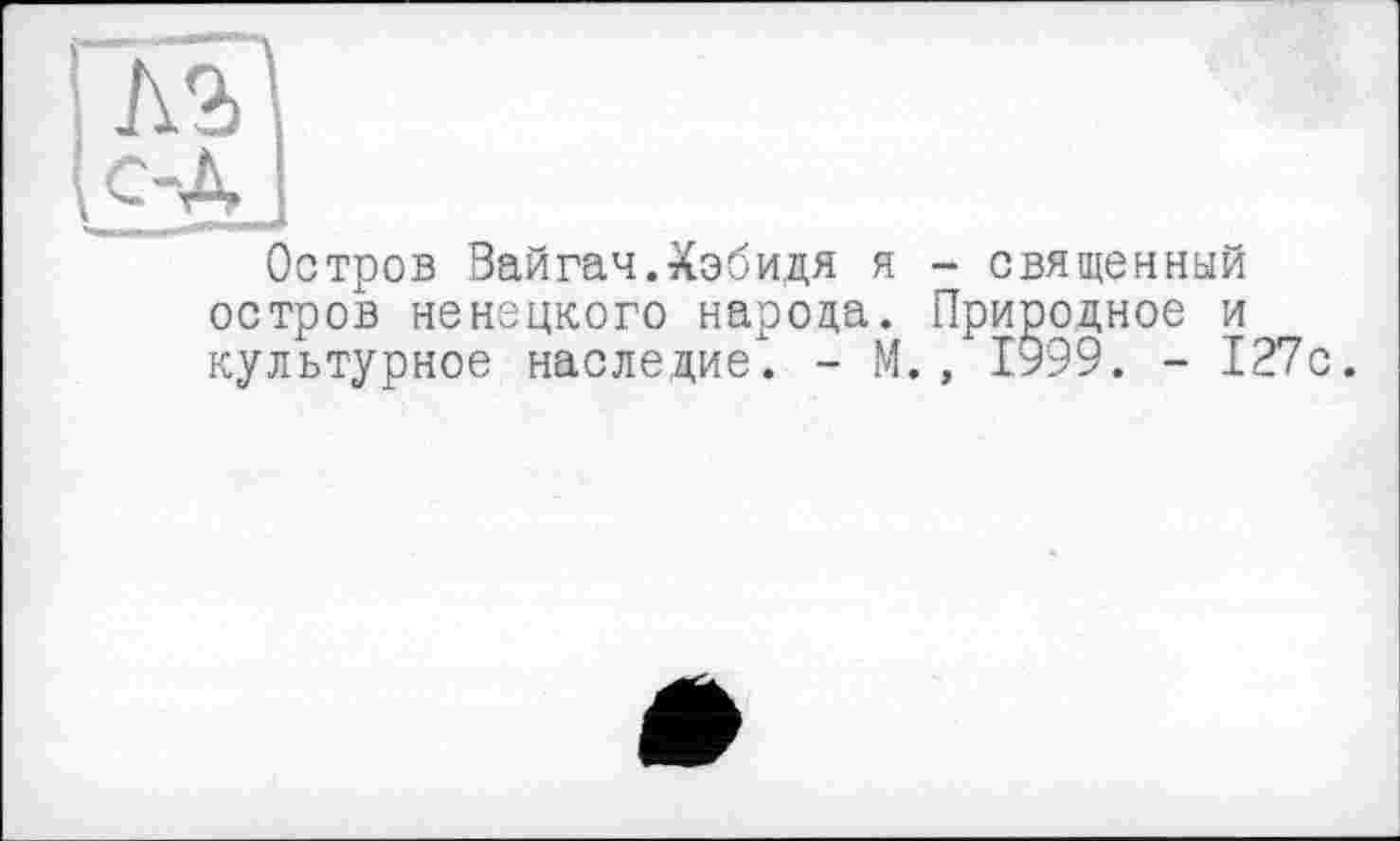 ﻿Остров Вайгач.Хэбидя я - священный остров ненецкого народа. Природное и культурное наследие. - М., 1999. - 127с.